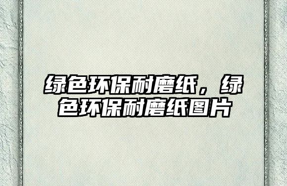 綠色環(huán)保耐磨紙，綠色環(huán)保耐磨紙圖片
