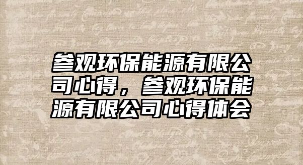 參觀環(huán)保能源有限公司心得，參觀環(huán)保能源有限公司心得體會