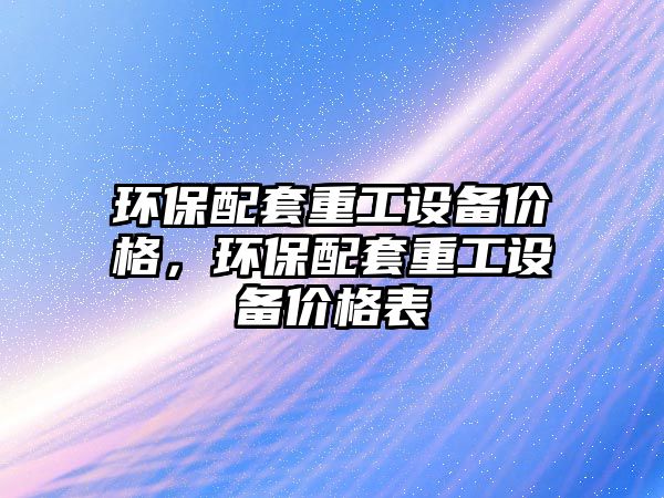 環(huán)保配套重工設(shè)備價(jià)格，環(huán)保配套重工設(shè)備價(jià)格表