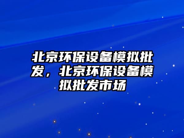 北京環(huán)保設(shè)備模擬批發(fā)，北京環(huán)保設(shè)備模擬批發(fā)市場