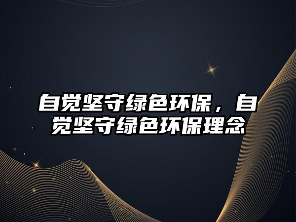 自覺堅守綠色環(huán)保，自覺堅守綠色環(huán)保理念