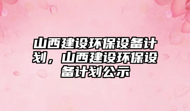 山西建設環(huán)保設備計劃，山西建設環(huán)保設備計劃公示