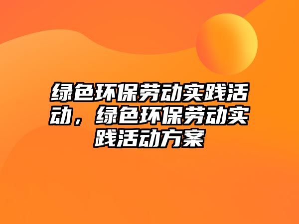綠色環(huán)保勞動(dòng)實(shí)踐活動(dòng)，綠色環(huán)保勞動(dòng)實(shí)踐活動(dòng)方案