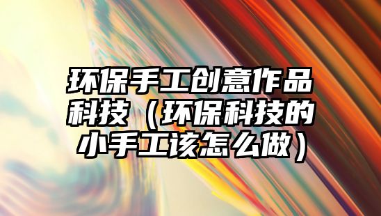環(huán)保手工創(chuàng)意作品科技（環(huán)?？萍嫉男∈止ぴ撛趺醋觯?/> 
									</a>
									<h4 class=