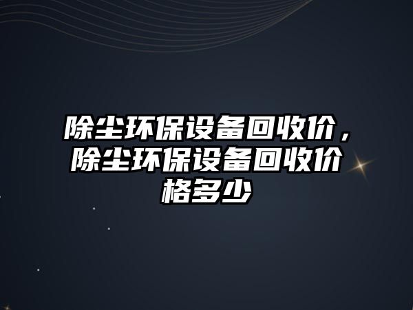 除塵環(huán)保設(shè)備回收價，除塵環(huán)保設(shè)備回收價格多少