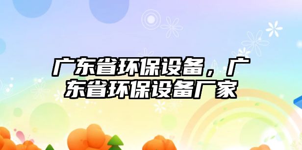 廣東省環(huán)保設備，廣東省環(huán)保設備廠家
