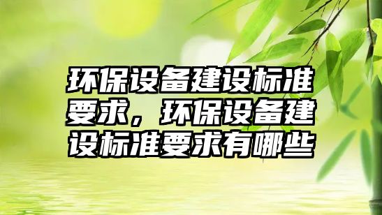環(huán)保設(shè)備建設(shè)標準要求，環(huán)保設(shè)備建設(shè)標準要求有哪些