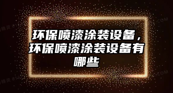 環(huán)保噴漆涂裝設(shè)備，環(huán)保噴漆涂裝設(shè)備有哪些