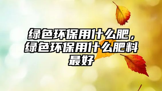 綠色環(huán)保用什么肥，綠色環(huán)保用什么肥料最好
