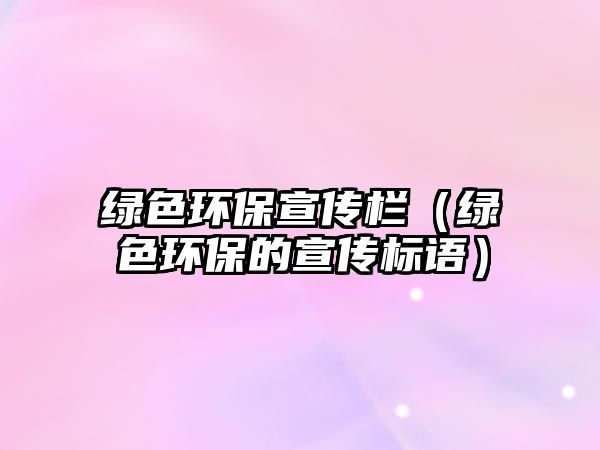 綠色環(huán)保宣傳欄（綠色環(huán)保的宣傳標(biāo)語）