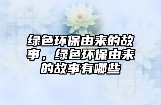 綠色環(huán)保由來的故事，綠色環(huán)保由來的故事有哪些