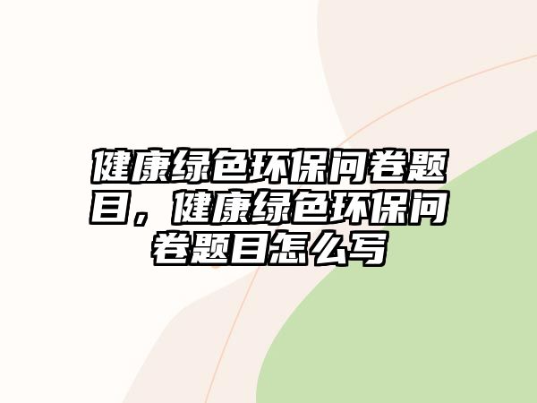 健康綠色環(huán)保問卷題目，健康綠色環(huán)保問卷題目怎么寫
