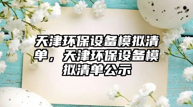 天津環(huán)保設備模擬清單，天津環(huán)保設備模擬清單公示