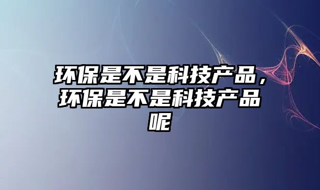 環(huán)保是不是科技產(chǎn)品，環(huán)保是不是科技產(chǎn)品呢