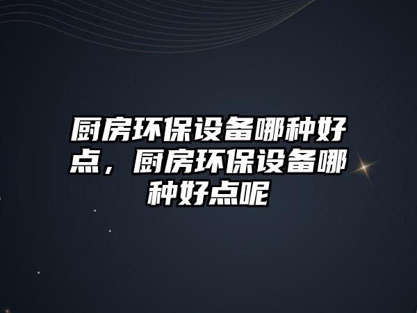 廚房環(huán)保設(shè)備哪種好點，廚房環(huán)保設(shè)備哪種好點呢