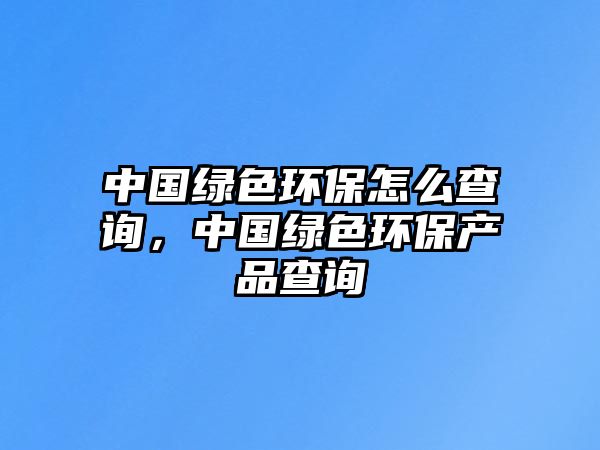中國(guó)綠色環(huán)保怎么查詢，中國(guó)綠色環(huán)保產(chǎn)品查詢