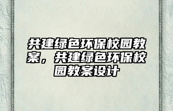 共建綠色環(huán)保校園教案，共建綠色環(huán)保校園教案設(shè)計(jì)