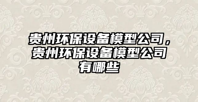 貴州環(huán)保設(shè)備模型公司，貴州環(huán)保設(shè)備模型公司有哪些