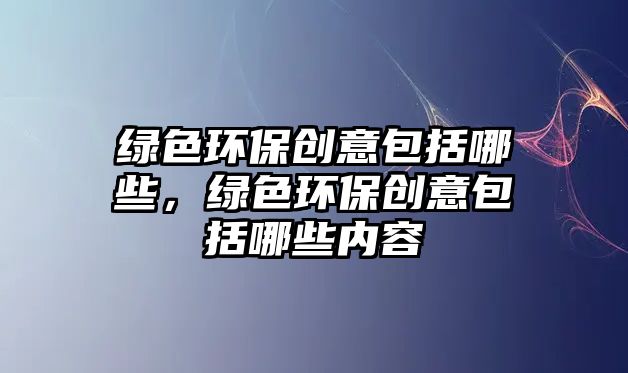 綠色環(huán)保創(chuàng)意包括哪些，綠色環(huán)保創(chuàng)意包括哪些內容