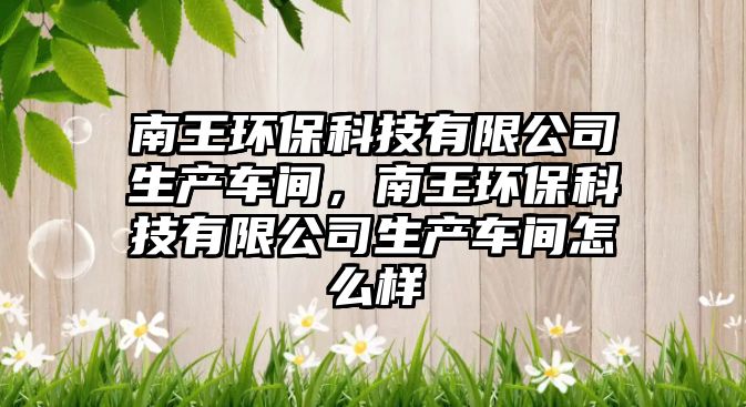 南王環(huán)?？萍加邢薰旧a(chǎn)車間，南王環(huán)?？萍加邢薰旧a(chǎn)車間怎么樣