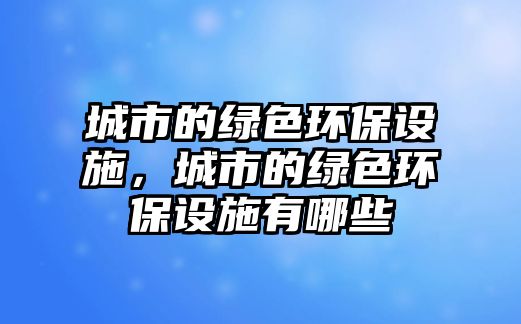 城市的綠色環(huán)保設(shè)施，城市的綠色環(huán)保設(shè)施有哪些
