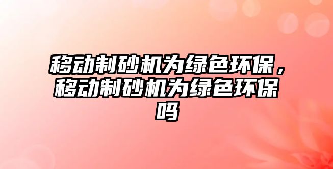 移動(dòng)制砂機(jī)為綠色環(huán)保，移動(dòng)制砂機(jī)為綠色環(huán)保嗎