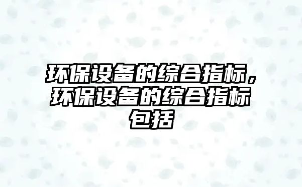 環(huán)保設(shè)備的綜合指標(biāo)，環(huán)保設(shè)備的綜合指標(biāo)包括