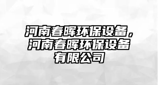 河南春暉環(huán)保設備，河南春暉環(huán)保設備有限公司