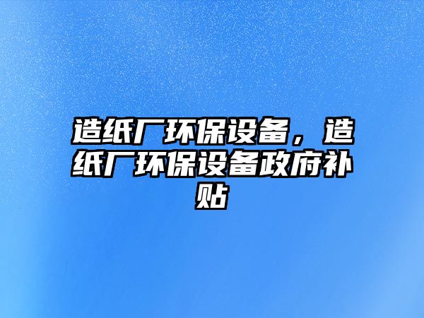 造紙廠環(huán)保設(shè)備，造紙廠環(huán)保設(shè)備政府補(bǔ)貼