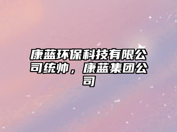 康藍環(huán)?？萍加邢薰窘y(tǒng)帥，康藍集團公司