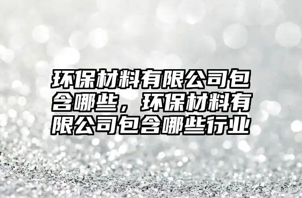 環(huán)保材料有限公司包含哪些，環(huán)保材料有限公司包含哪些行業(yè)