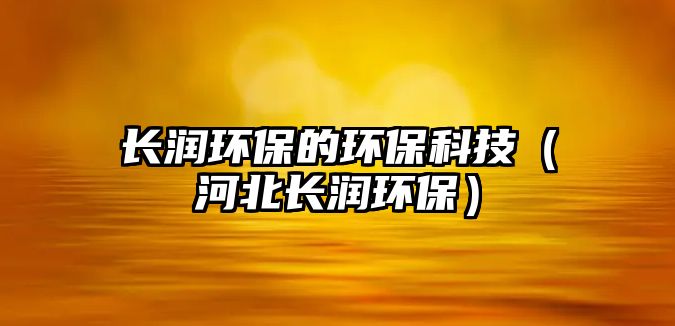 長(zhǎng)潤(rùn)環(huán)保的環(huán)保科技（河北長(zhǎng)潤(rùn)環(huán)保）