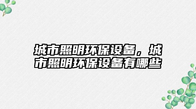 城市照明環(huán)保設(shè)備，城市照明環(huán)保設(shè)備有哪些
