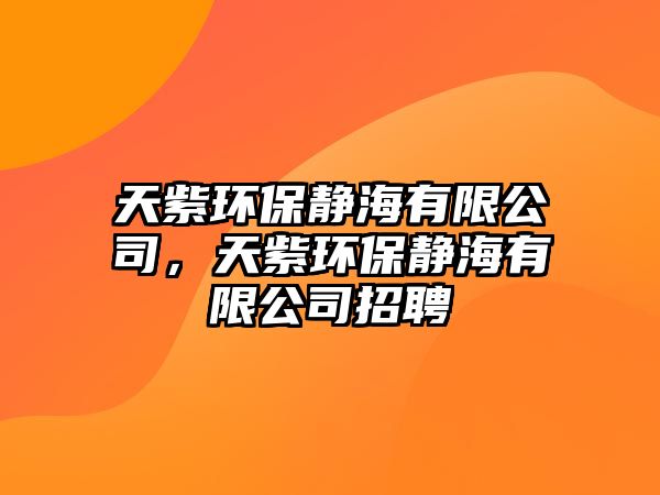 天紫環(huán)保靜海有限公司，天紫環(huán)保靜海有限公司招聘