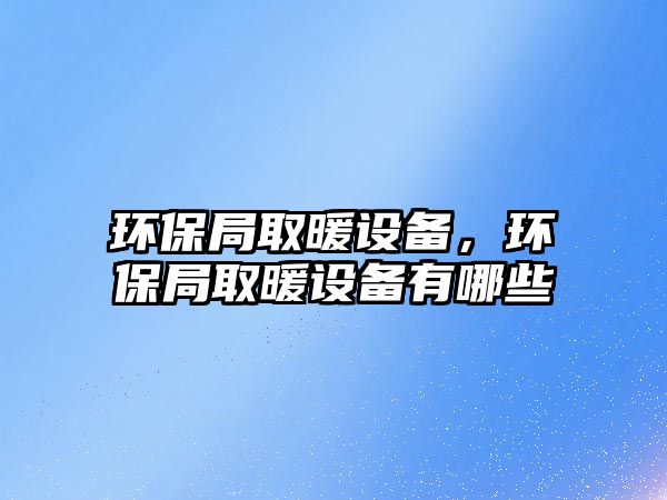 環(huán)保局取暖設(shè)備，環(huán)保局取暖設(shè)備有哪些