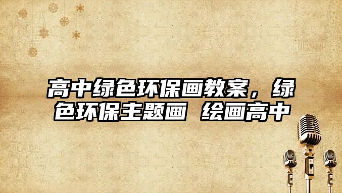 高中綠色環(huán)保畫(huà)教案，綠色環(huán)保主題畫(huà) 繪畫(huà)高中