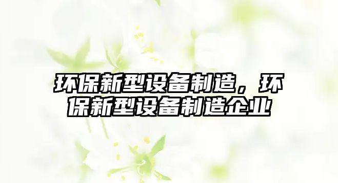 環(huán)保新型設(shè)備制造，環(huán)保新型設(shè)備制造企業(yè)