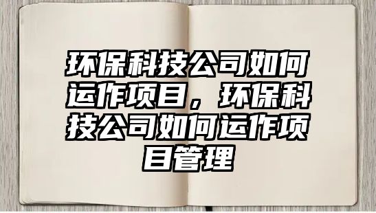 環(huán)?？萍脊救绾芜\(yùn)作項目，環(huán)?？萍脊救绾芜\(yùn)作項目管理