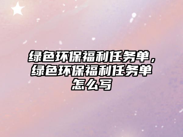 綠色環(huán)保福利任務(wù)單，綠色環(huán)保福利任務(wù)單怎么寫