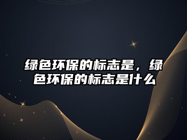 綠色環(huán)保的標(biāo)志是，綠色環(huán)保的標(biāo)志是什么