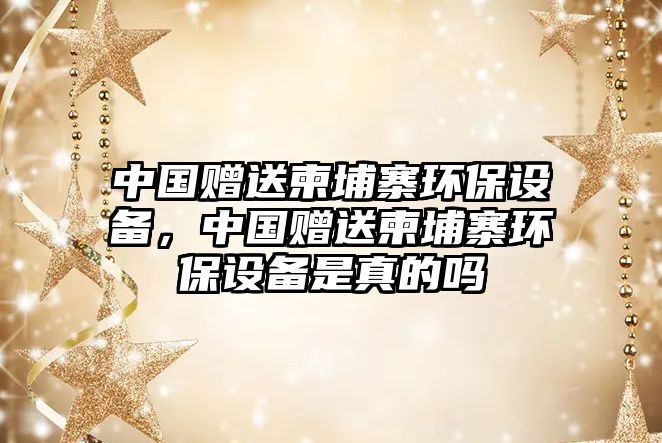 中國(guó)贈(zèng)送柬埔寨環(huán)保設(shè)備，中國(guó)贈(zèng)送柬埔寨環(huán)保設(shè)備是真的嗎