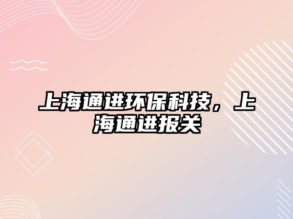 上海通進(jìn)環(huán)?？萍?，上海通進(jìn)報(bào)關(guān)