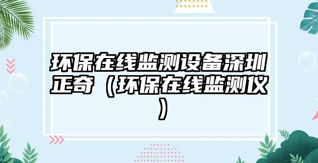 環(huán)保在線監(jiān)測設備深圳正奇（環(huán)保在線監(jiān)測儀）