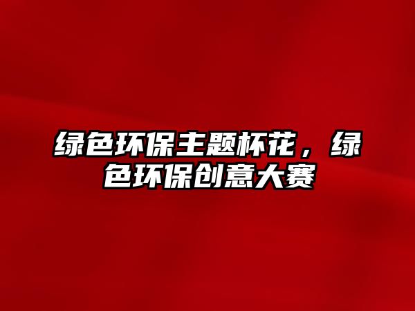 綠色環(huán)保主題杯花，綠色環(huán)保創(chuàng)意大賽