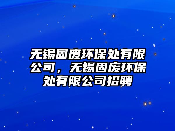 無錫固廢環(huán)保處有限公司，無錫固廢環(huán)保處有限公司招聘