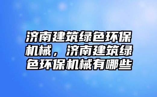 濟(jì)南建筑綠色環(huán)保機(jī)械，濟(jì)南建筑綠色環(huán)保機(jī)械有哪些