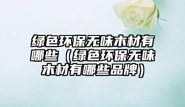綠色環(huán)保無味木材有哪些（綠色環(huán)保無味木材有哪些品牌）