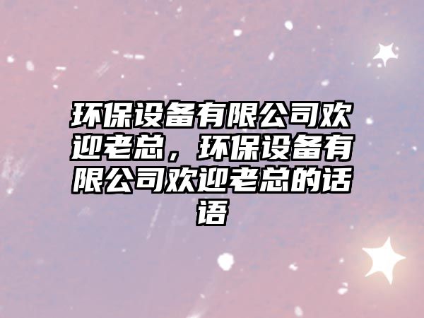 環(huán)保設(shè)備有限公司歡迎老總，環(huán)保設(shè)備有限公司歡迎老總的話語
