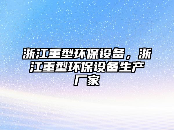 浙江重型環(huán)保設(shè)備，浙江重型環(huán)保設(shè)備生產(chǎn)廠家