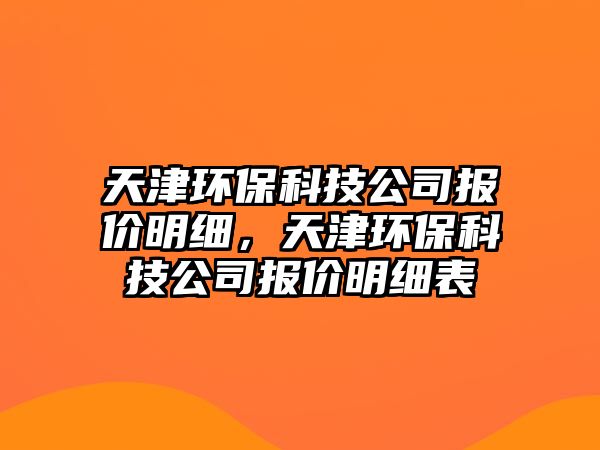 天津環(huán)保科技公司報(bào)價(jià)明細(xì)，天津環(huán)?？萍脊緢?bào)價(jià)明細(xì)表
